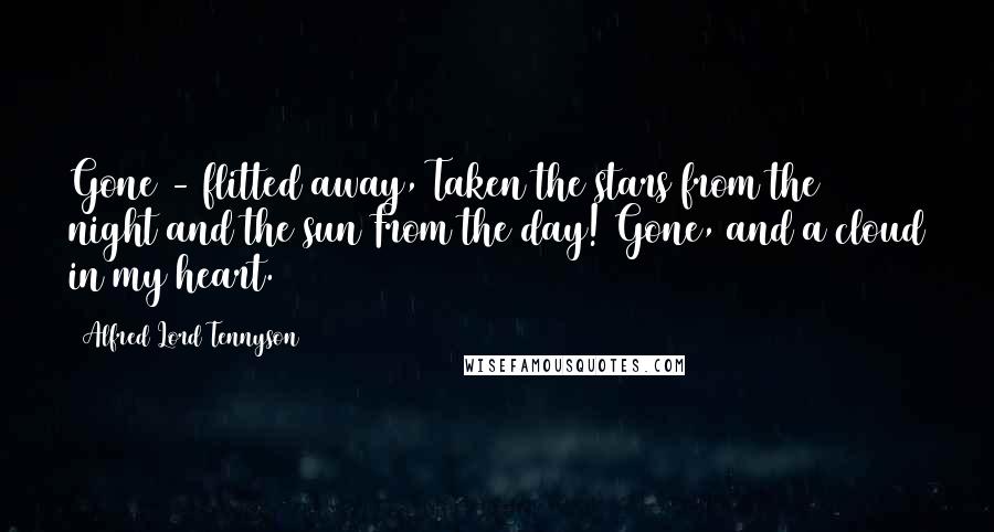 Alfred Lord Tennyson Quotes: Gone - flitted away, Taken the stars from the night and the sun From the day! Gone, and a cloud in my heart.