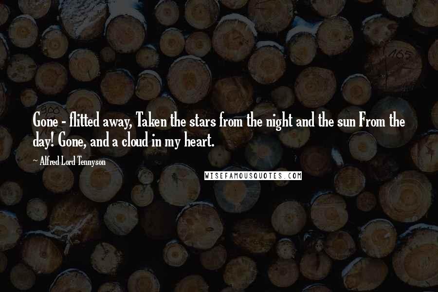 Alfred Lord Tennyson Quotes: Gone - flitted away, Taken the stars from the night and the sun From the day! Gone, and a cloud in my heart.