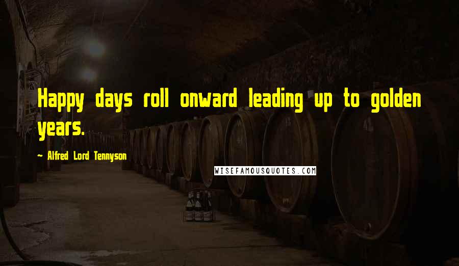 Alfred Lord Tennyson Quotes: Happy days roll onward leading up to golden years.