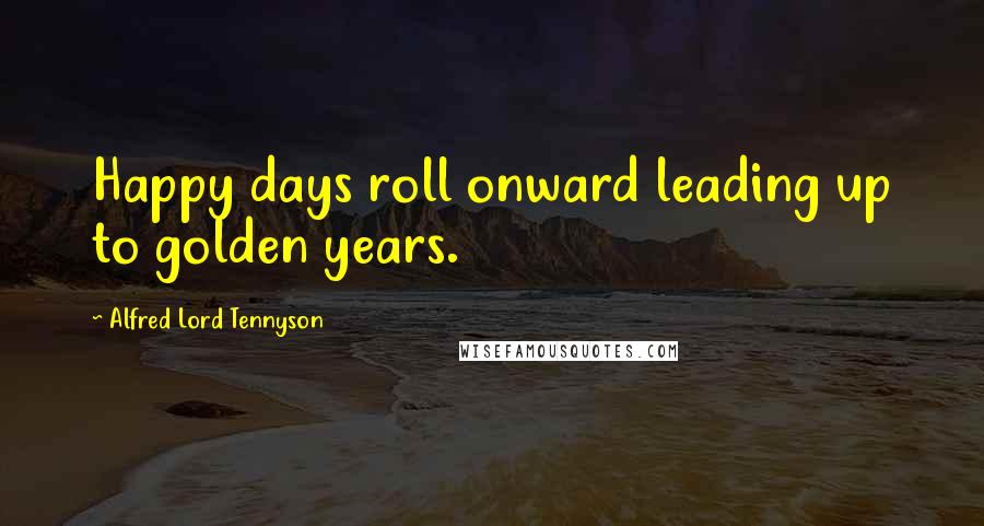 Alfred Lord Tennyson Quotes: Happy days roll onward leading up to golden years.