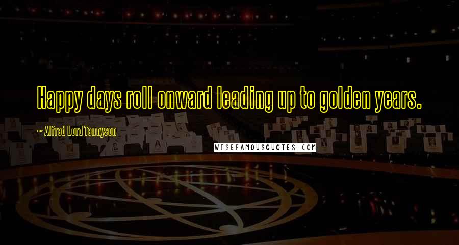 Alfred Lord Tennyson Quotes: Happy days roll onward leading up to golden years.