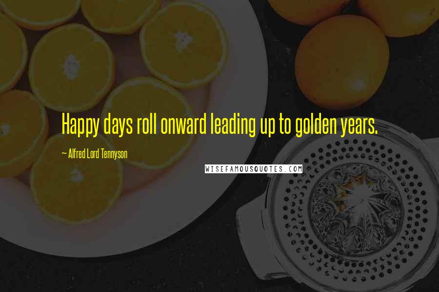 Alfred Lord Tennyson Quotes: Happy days roll onward leading up to golden years.