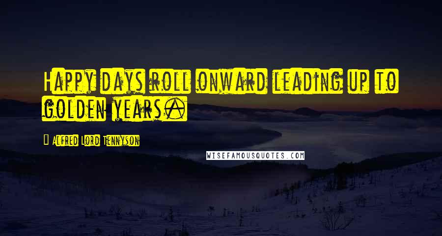 Alfred Lord Tennyson Quotes: Happy days roll onward leading up to golden years.