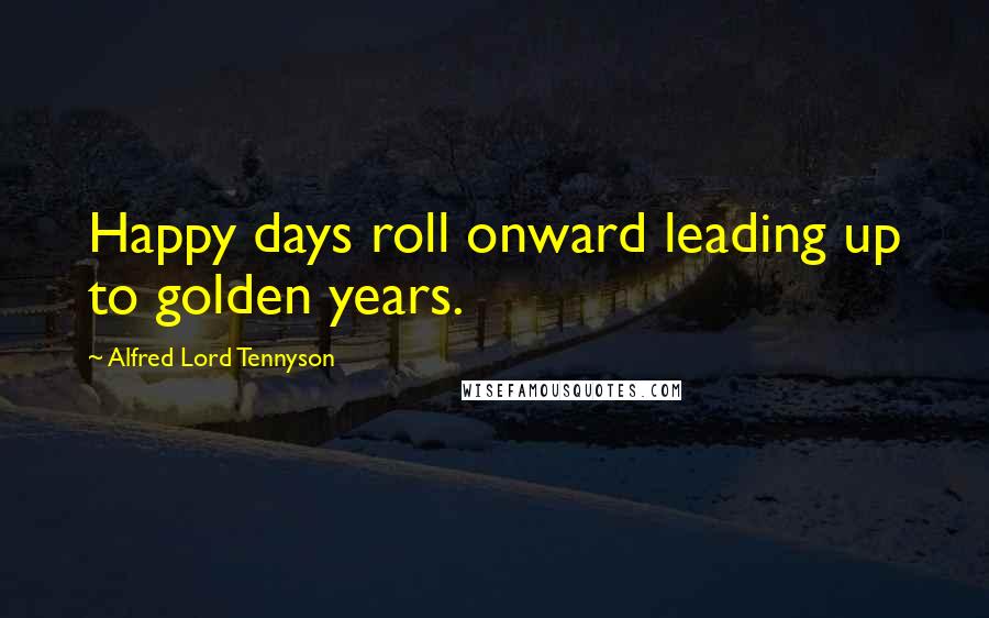 Alfred Lord Tennyson Quotes: Happy days roll onward leading up to golden years.