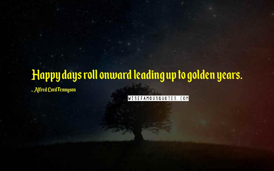 Alfred Lord Tennyson Quotes: Happy days roll onward leading up to golden years.