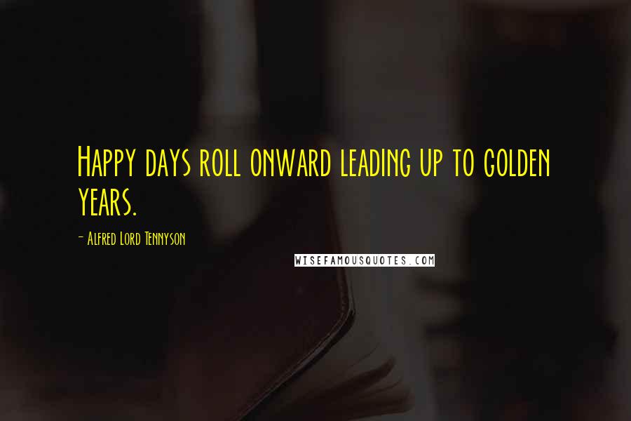 Alfred Lord Tennyson Quotes: Happy days roll onward leading up to golden years.