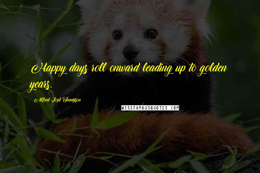 Alfred Lord Tennyson Quotes: Happy days roll onward leading up to golden years.