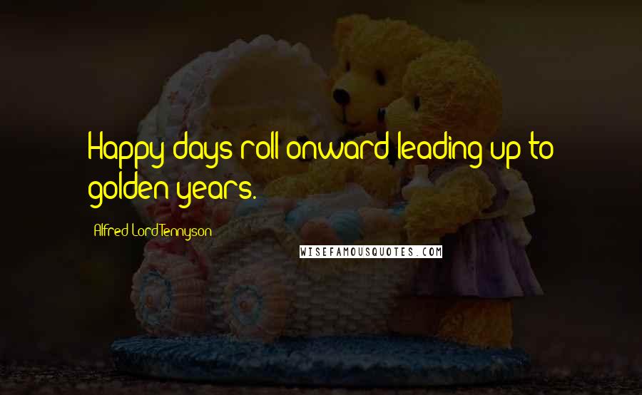 Alfred Lord Tennyson Quotes: Happy days roll onward leading up to golden years.