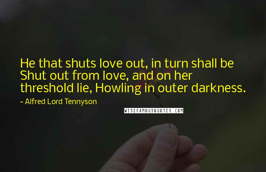 Alfred Lord Tennyson Quotes: He that shuts love out, in turn shall be Shut out from love, and on her threshold lie, Howling in outer darkness.