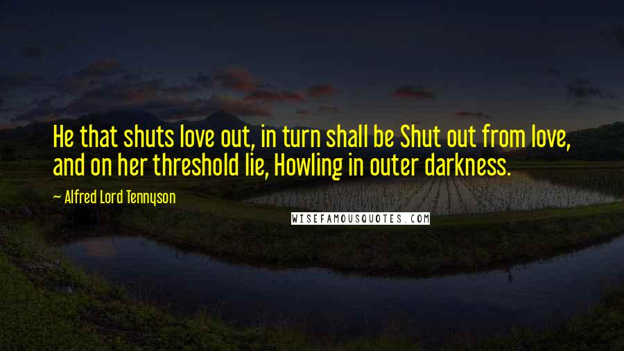 Alfred Lord Tennyson Quotes: He that shuts love out, in turn shall be Shut out from love, and on her threshold lie, Howling in outer darkness.