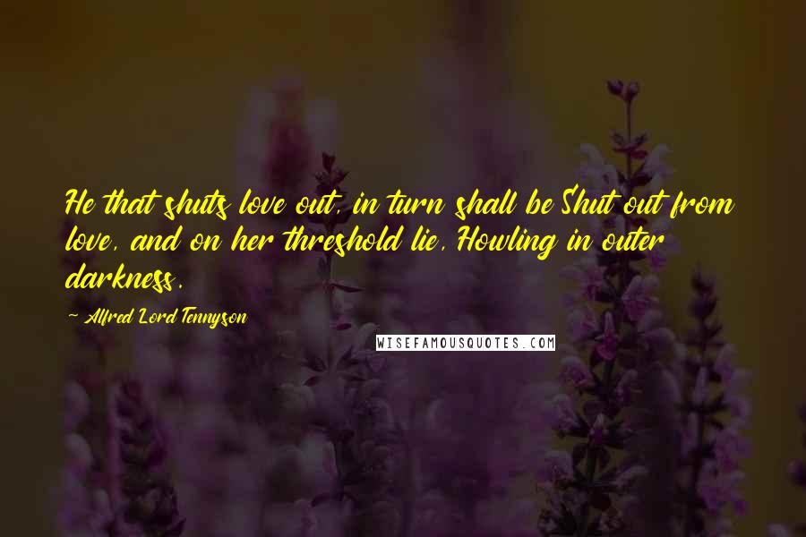 Alfred Lord Tennyson Quotes: He that shuts love out, in turn shall be Shut out from love, and on her threshold lie, Howling in outer darkness.