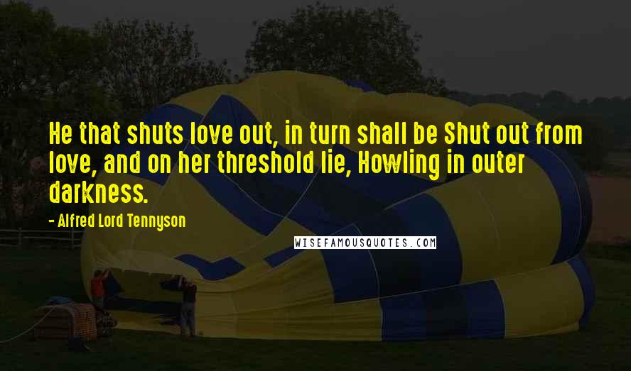 Alfred Lord Tennyson Quotes: He that shuts love out, in turn shall be Shut out from love, and on her threshold lie, Howling in outer darkness.