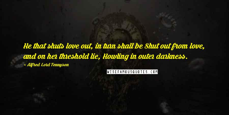 Alfred Lord Tennyson Quotes: He that shuts love out, in turn shall be Shut out from love, and on her threshold lie, Howling in outer darkness.