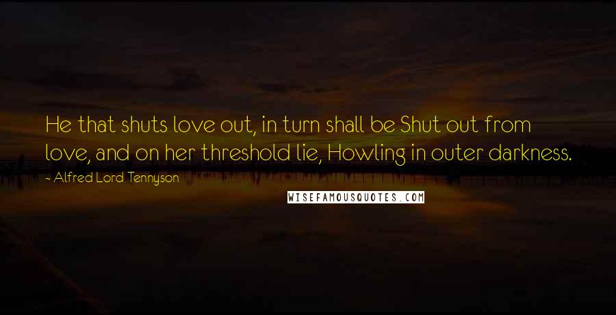 Alfred Lord Tennyson Quotes: He that shuts love out, in turn shall be Shut out from love, and on her threshold lie, Howling in outer darkness.