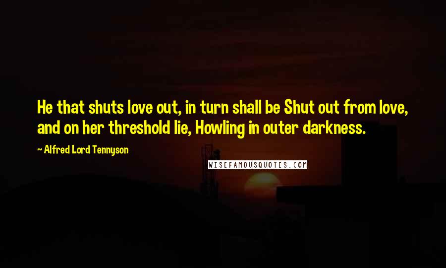 Alfred Lord Tennyson Quotes: He that shuts love out, in turn shall be Shut out from love, and on her threshold lie, Howling in outer darkness.