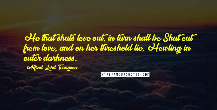 Alfred Lord Tennyson Quotes: He that shuts love out, in turn shall be Shut out from love, and on her threshold lie, Howling in outer darkness.