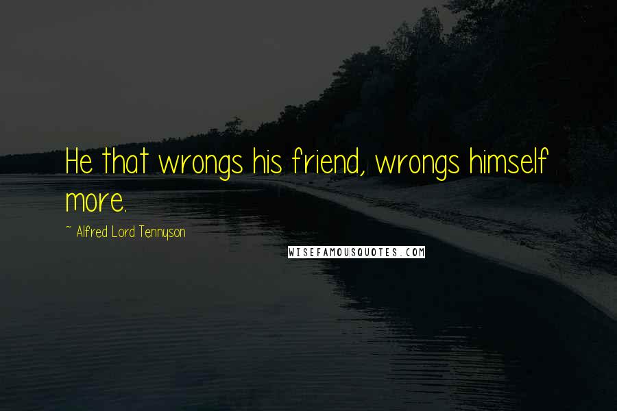 Alfred Lord Tennyson Quotes: He that wrongs his friend, wrongs himself more.