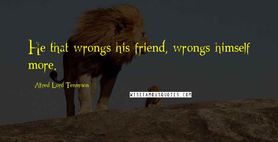 Alfred Lord Tennyson Quotes: He that wrongs his friend, wrongs himself more.