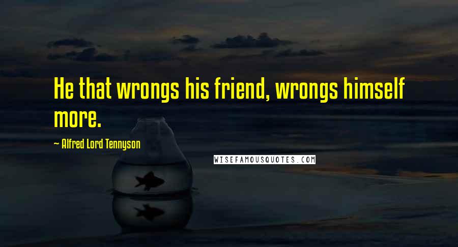 Alfred Lord Tennyson Quotes: He that wrongs his friend, wrongs himself more.