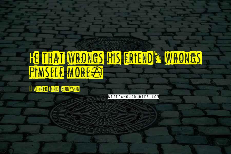 Alfred Lord Tennyson Quotes: He that wrongs his friend, wrongs himself more.