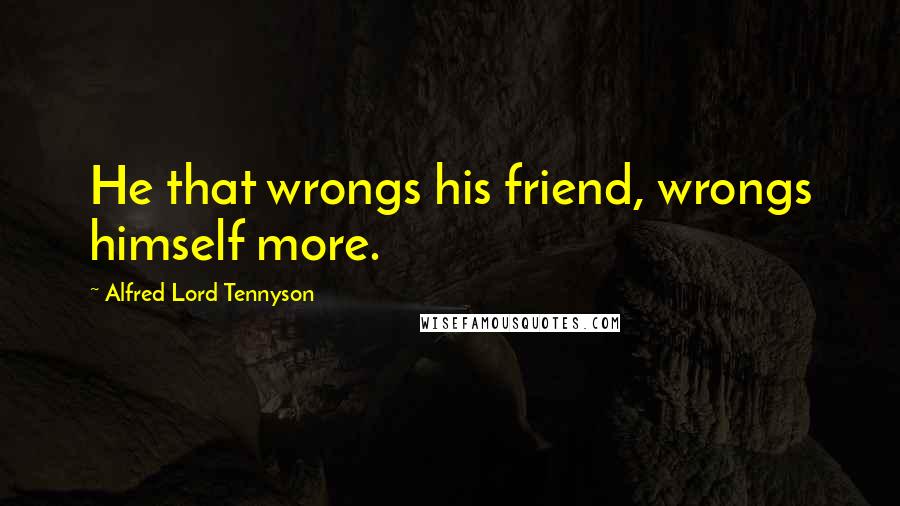 Alfred Lord Tennyson Quotes: He that wrongs his friend, wrongs himself more.