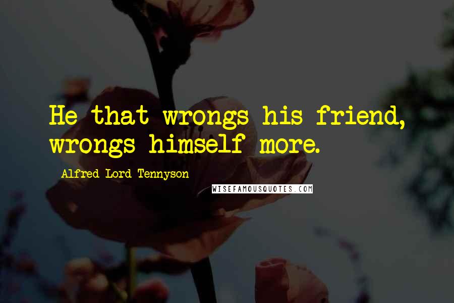 Alfred Lord Tennyson Quotes: He that wrongs his friend, wrongs himself more.