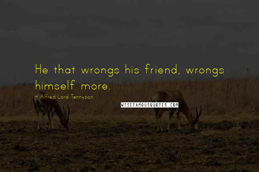 Alfred Lord Tennyson Quotes: He that wrongs his friend, wrongs himself more.