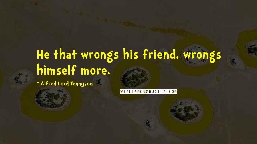 Alfred Lord Tennyson Quotes: He that wrongs his friend, wrongs himself more.