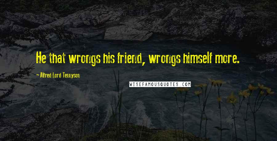Alfred Lord Tennyson Quotes: He that wrongs his friend, wrongs himself more.