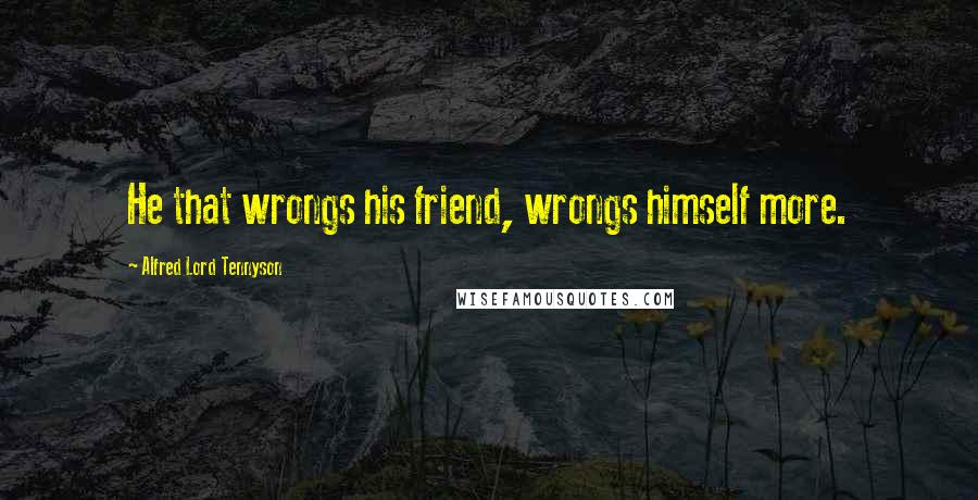 Alfred Lord Tennyson Quotes: He that wrongs his friend, wrongs himself more.