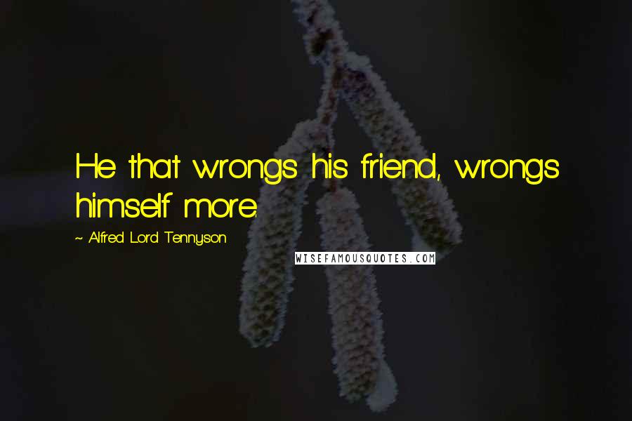 Alfred Lord Tennyson Quotes: He that wrongs his friend, wrongs himself more.