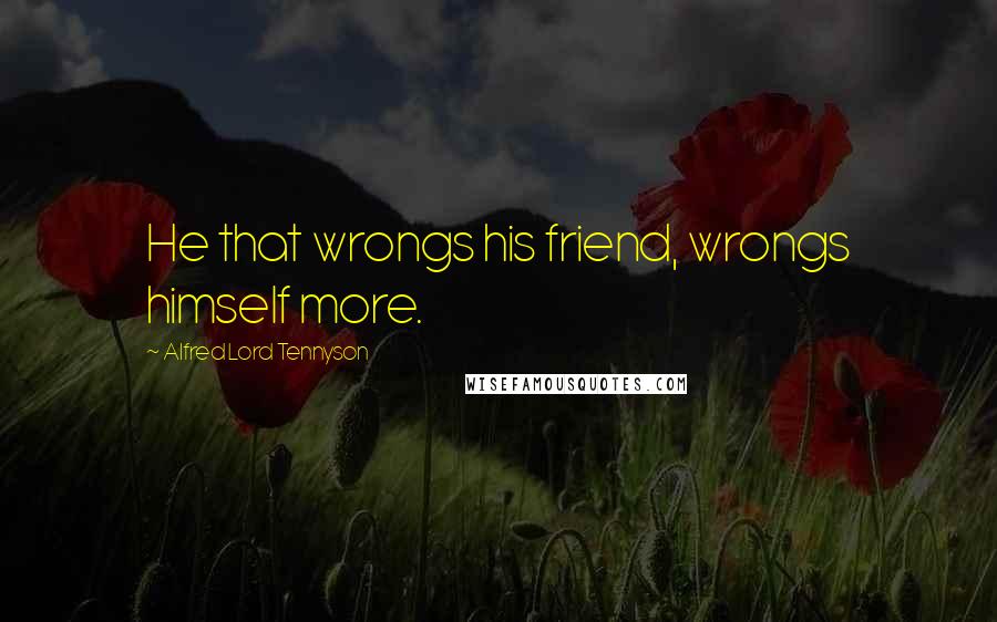 Alfred Lord Tennyson Quotes: He that wrongs his friend, wrongs himself more.