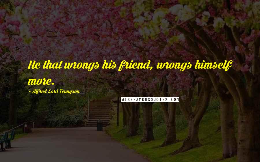 Alfred Lord Tennyson Quotes: He that wrongs his friend, wrongs himself more.