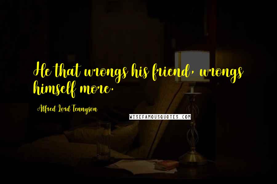 Alfred Lord Tennyson Quotes: He that wrongs his friend, wrongs himself more.