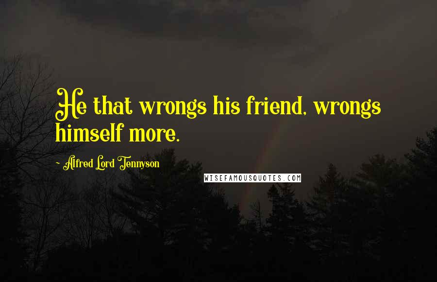 Alfred Lord Tennyson Quotes: He that wrongs his friend, wrongs himself more.