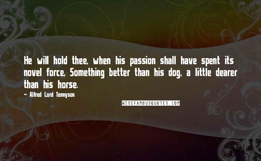 Alfred Lord Tennyson Quotes: He will hold thee, when his passion shall have spent its novel force, Something better than his dog, a little dearer than his horse.