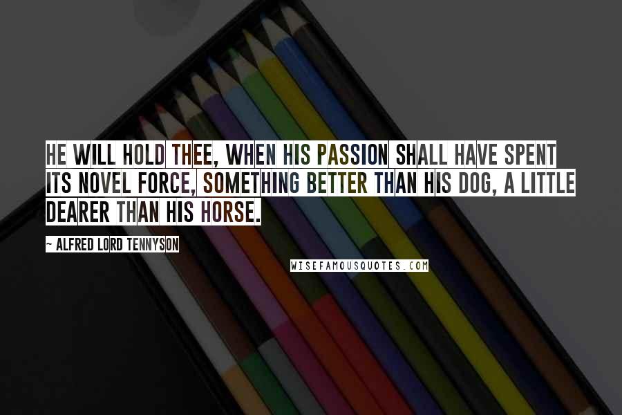 Alfred Lord Tennyson Quotes: He will hold thee, when his passion shall have spent its novel force, Something better than his dog, a little dearer than his horse.