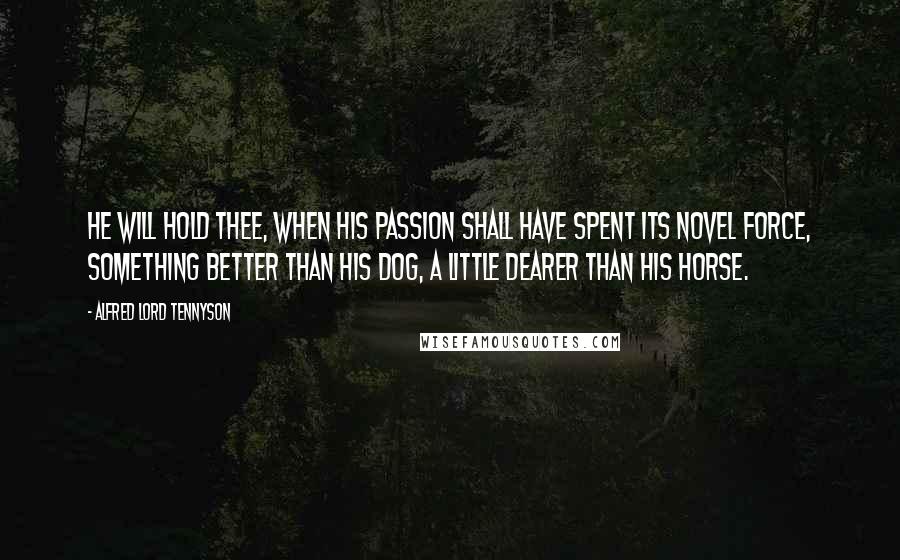 Alfred Lord Tennyson Quotes: He will hold thee, when his passion shall have spent its novel force, Something better than his dog, a little dearer than his horse.