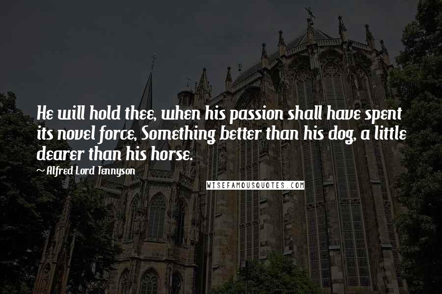 Alfred Lord Tennyson Quotes: He will hold thee, when his passion shall have spent its novel force, Something better than his dog, a little dearer than his horse.
