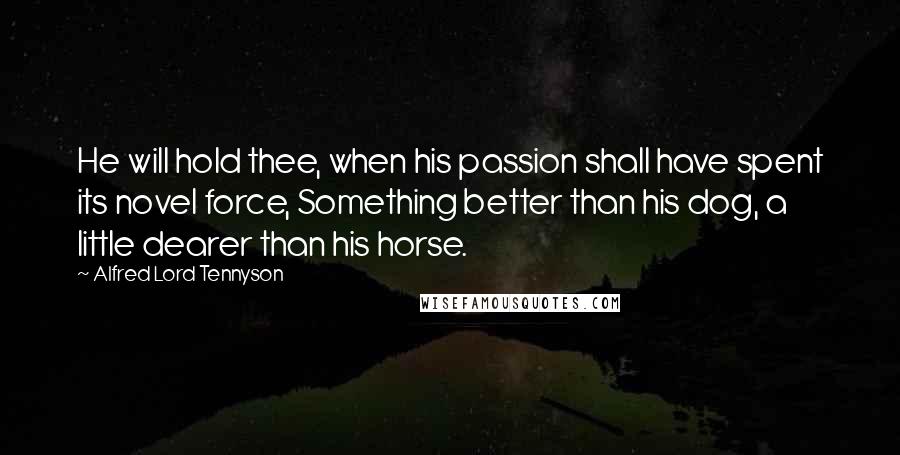 Alfred Lord Tennyson Quotes: He will hold thee, when his passion shall have spent its novel force, Something better than his dog, a little dearer than his horse.