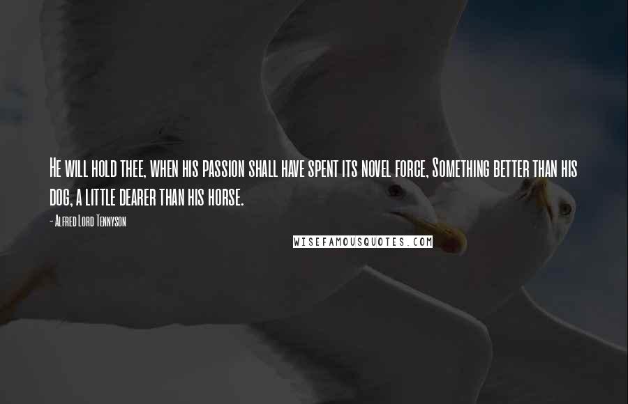 Alfred Lord Tennyson Quotes: He will hold thee, when his passion shall have spent its novel force, Something better than his dog, a little dearer than his horse.