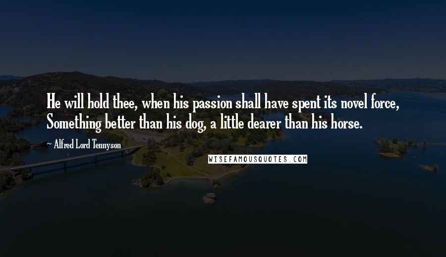 Alfred Lord Tennyson Quotes: He will hold thee, when his passion shall have spent its novel force, Something better than his dog, a little dearer than his horse.