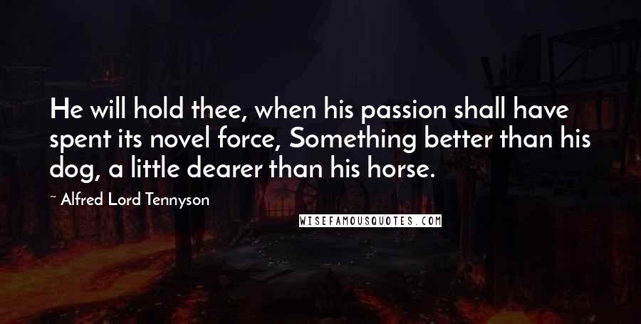 Alfred Lord Tennyson Quotes: He will hold thee, when his passion shall have spent its novel force, Something better than his dog, a little dearer than his horse.