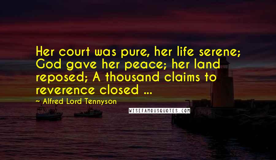 Alfred Lord Tennyson Quotes: Her court was pure, her life serene; God gave her peace; her land reposed; A thousand claims to reverence closed ...