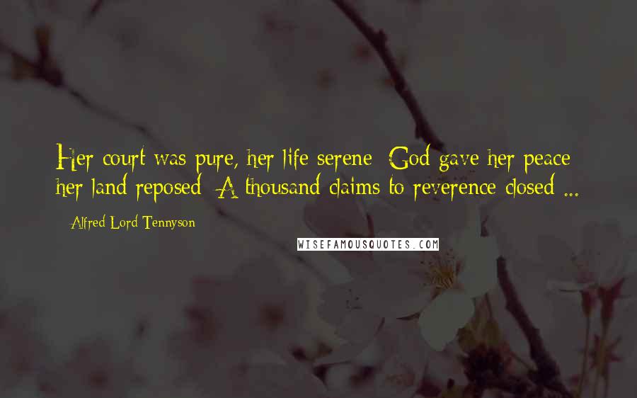 Alfred Lord Tennyson Quotes: Her court was pure, her life serene; God gave her peace; her land reposed; A thousand claims to reverence closed ...