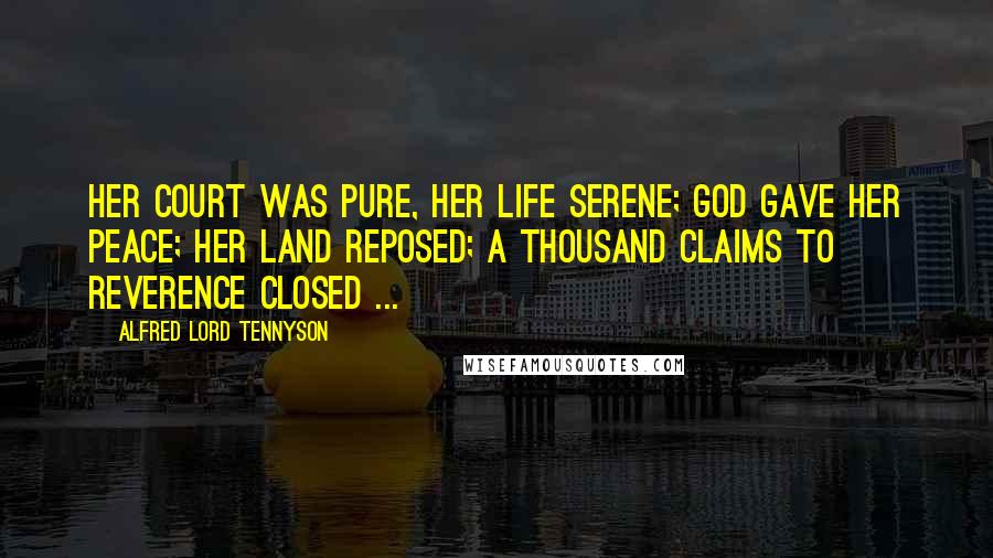 Alfred Lord Tennyson Quotes: Her court was pure, her life serene; God gave her peace; her land reposed; A thousand claims to reverence closed ...