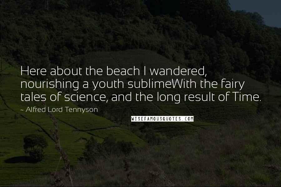 Alfred Lord Tennyson Quotes: Here about the beach I wandered, nourishing a youth sublimeWith the fairy tales of science, and the long result of Time.