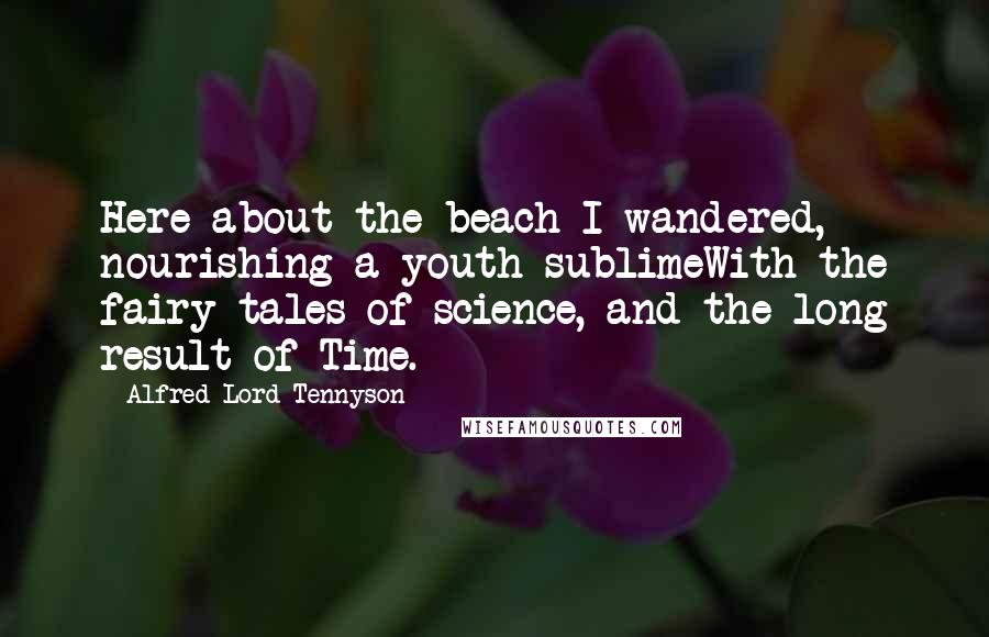 Alfred Lord Tennyson Quotes: Here about the beach I wandered, nourishing a youth sublimeWith the fairy tales of science, and the long result of Time.