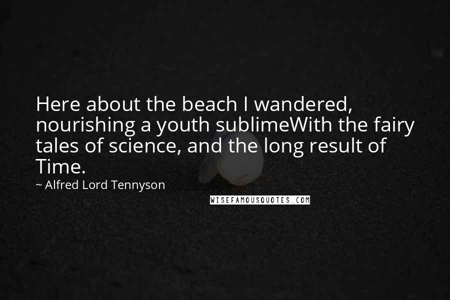 Alfred Lord Tennyson Quotes: Here about the beach I wandered, nourishing a youth sublimeWith the fairy tales of science, and the long result of Time.