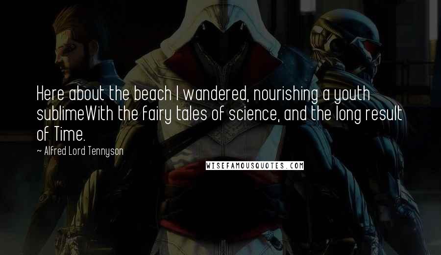 Alfred Lord Tennyson Quotes: Here about the beach I wandered, nourishing a youth sublimeWith the fairy tales of science, and the long result of Time.